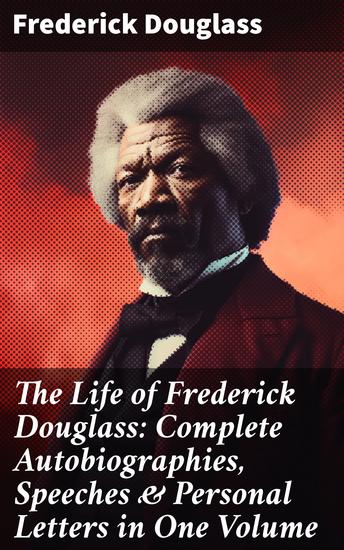 The Life of Frederick Douglass: Complete Autobiographies Speeches & Personal Letters in One Volume - A Revolutionary Voice: Frederick Douglass's Fight for Freedom and Equality - cover