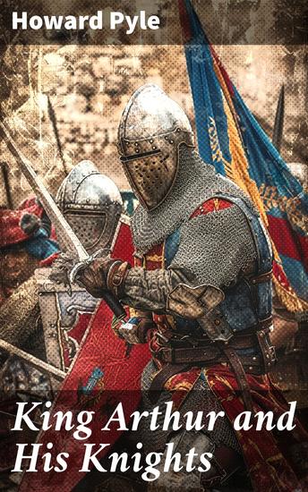 King Arthur and His Knights - Enriched edition Legendary Tales of Chivalry and Honor - cover