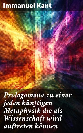 Prolegomena zu einer jeden künftigen Metaphysik die als Wissenschaft wird auftreten können - Die Grundlagen der Metaphysik in Kants einflussreichem Werk - cover