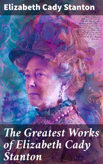 The Greatest Works of Elizabeth Cady Stanton - The Woman's Bible The History of Women's Suffrage From 1848 to 1885 Eighty Years and More: Reminiscences 1815-1897 - cover