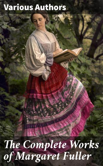 The Complete Works of Margaret Fuller - Woman in the Nineteenth Century Summer on the Lakes in 1843 Essays Memoirs Reviews Narratives Poems & Biography by Julia Ward Howe - cover