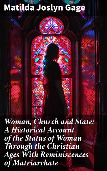 Woman Church and State: A Historical Account of the Status of Woman Through the Christian Ages With Reminiscences of Matriarchate - Unveiling Women's Struggles in Christian History - cover