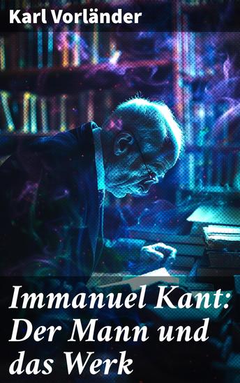 Immanuel Kant: Der Mann und das Werk - Ein umfassender Blick auf Kants Denken und Leben durch die Augen eines angesehenen Philosophen - cover