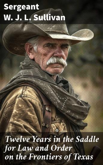 Twelve Years in the Saddle for Law and Order on the Frontiers of Texas - Tales of Honor Danger and Justice on the Texas Frontier - cover