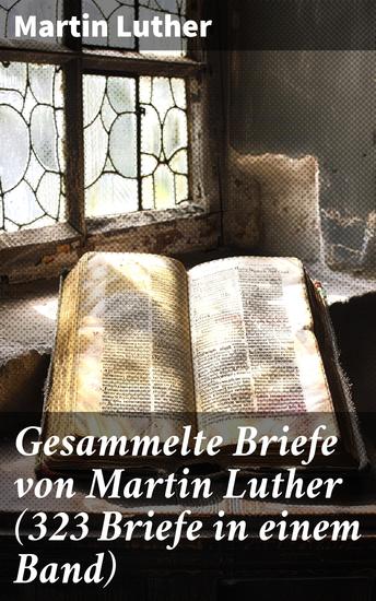 Gesammelte Briefe von Martin Luther (323 Briefe in einem Band) - An Papst Leo X An Kaiser Carl V An Friedrich von Sachsen An Zwingli An Erasmus von Rotterdam An Spalatin - cover
