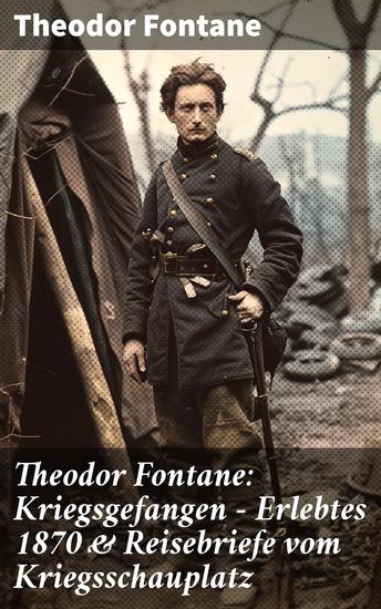 Theodor Fontane: Kriegsgefangen - Erlebtes 1870 & Reisebriefe vom Kriegsschauplatz - Ein Blick hinter die Frontlinien: Fontanes eindringliche Kriegserfahrungen - cover