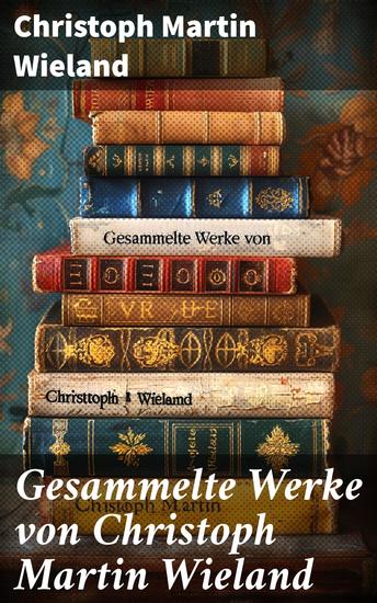 Gesammelte Werke von Christoph Martin Wieland - Romane Erzählungen Dramen Gedichte Märchen Essays & Übersetzungen - cover