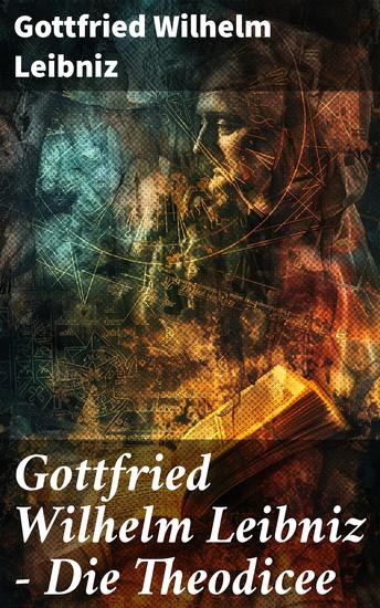 Gottfried Wilhelm Leibniz - Die Theodicee - Abhandlungen über die Theodizee von der Güte Gottes der Freiheit des Menschen und dem Ursprung des Bösen - cover