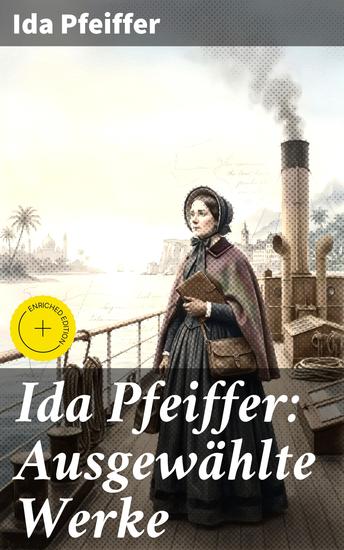 Ida Pfeiffer: Ausgewählte Werke - Bereicherte Ausgabe Eine Frauenfahrt um die Welt + Meine Zweite Weltreise + Reise einer Wienerin in das Heilige Land… - cover