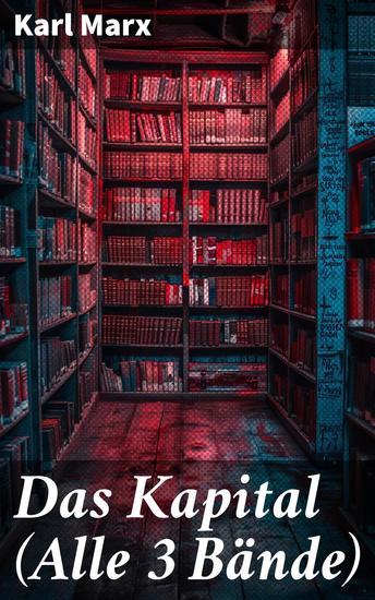 Das Kapital (Alle 3 Bände) - Die kritische Analyse des Kapitalismus: Marx's Meilenstein der politischen und wirtschaftlichen Literatur - cover