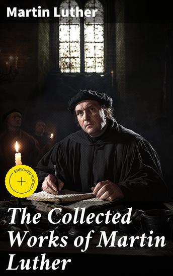 The Collected Works of Martin Luther - Theological Writings Sermons & Hymns: The Ninety-five Theses The Bondage of the Will The Catechism - cover