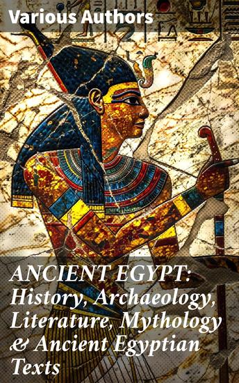 ANCIENT EGYPT: History Archaeology Literature Mythology & Ancient Egyptian Texts - Unveiling Ancient Egypt: Mythology Archaeology & Texts - cover