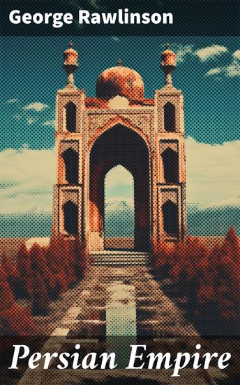 Persian Empire - Illustrated Edition: Conquests in Mesopotamia and Egypt Wars Against Ancient Greece The Great Emperors: Cyrus the Great Darius I and Xerxes I - cover