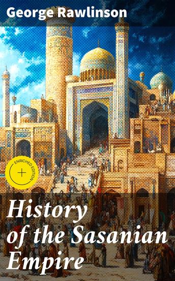 History of the Sasanian Empire - Enriched edition The Annals of the New Persian Empire - cover