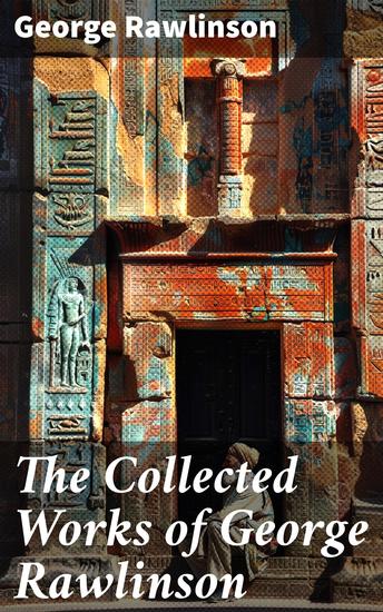 The Collected Works of George Rawlinson - Egypt The Kings of Israel and Judah Phoenicia Parthia Chaldea Assyria Media Babylon Persia Sasanian Empire & Herodotus' Histories - cover