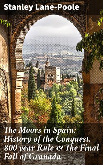 The Moors in Spain: History of the Conquest 800 year Rule & The Final Fall of Granada - Enriched edition Legacy of Islamic Rule Cultural Exchange & the Granada Decline - cover