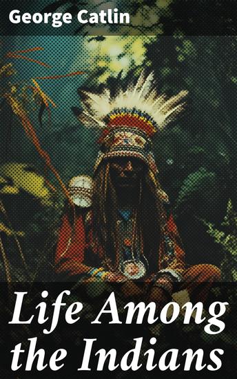 Life Among the Indians - Illustrated Edition - Indians of North and South America: Everyday Life & Customes of Indian Tribes Indian Art & Architecture Warfare Medicine and Religion - cover