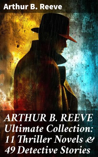 ARTHUR B REEVE Ultimate Collection: 11 Thriller Novels & 49 Detective Stories - Masterful Thrillers and Clever Detectives: Unraveling the Mysteries of Arthur B Reeve - cover