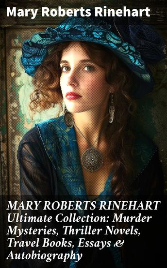 MARY ROBERTS RINEHART Ultimate Collection: Murder Mysteries Thriller Novels Travel Books Essays & Autobiography - Unraveling Mysteries Thrilling Tales & Thought-Provoking Insights - cover