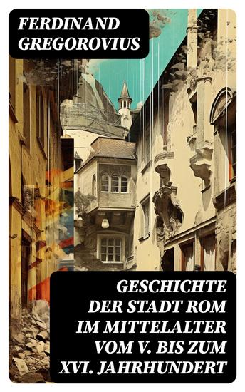 Geschichte der Stadt Rom im Mittelalter vom V bis zum XVI Jahrhundert - Untergang des Römischen Reiches + Goten + Byzantinisches Reich + Karolinger + Kirchenstaat + Renaissance - cover