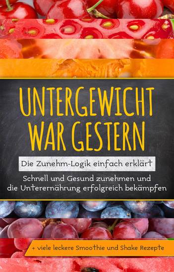 Untergewicht war gestern: Die Zunehm-Logik einfach erklärt | Schnell und Gesund zunehmen und die Unterernährung erfolgreich bekämpfen | + viele leckere Smoothie und Shake Rezepte - cover