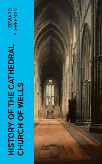 History of the Cathedral Church of Wells - As Illustrating the History of the Cathedral Churches of the Old Foundation - cover