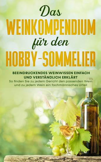 Das Weinkompendium für den Hobby-Sommelier: Beeindruckendes Weinwissen einfach und verständlich erklärt - So finden Sie zu jedem Gericht den passenden Wein und zu jedem Wein ein fachmännisches Urteil - cover