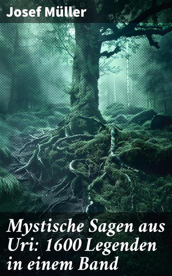 Mystische Sagen aus Uri: 1600 Legenden in einem Band - Hexen und Hexerei Geister und Gespenster Zauberer Schatzsagen Teufelssagen Drachen und Schlangen Zwerg-Sagen - cover