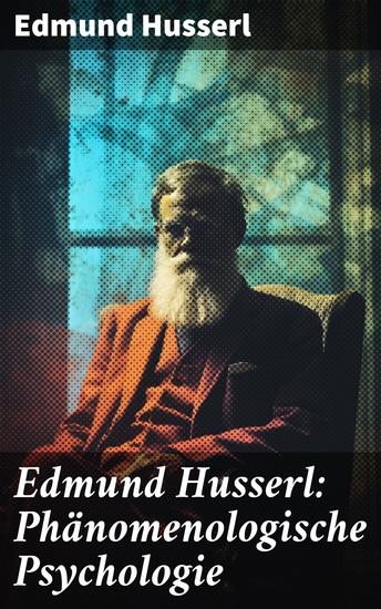 Edmund Husserl: Phänomenologische Psychologie - Die Analyse der menschlichen Erfahrung und des Bewusstseins durch die Phänomenologie - cover