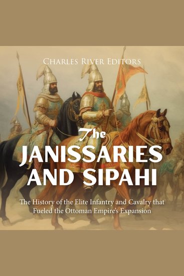 Janissaries and Sipahi The: The History of the Elite Infantry and Cavalry that Fueled the Ottoman Empire’s Expansion - cover