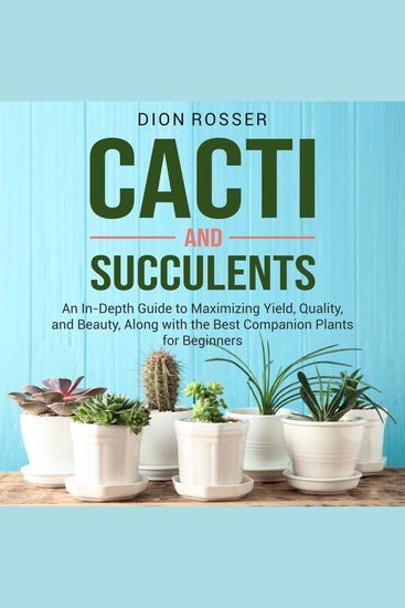 Cacti and Succulents: An In-Depth Guide to Maximizing Yield Quality and Beauty Along with the Best Companion Plants for Beginners - cover