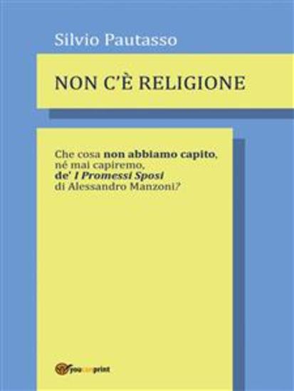 Non c'è religione - Che cosa non abbiamo capito né mai capiremo de' I PROMESSI SPOSI di Alessandro Manzoni? - cover