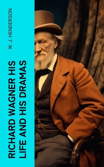 Richard Wagner His Life and His Dramas - A Biographical Study of the Man and an Explanation of His Work - cover
