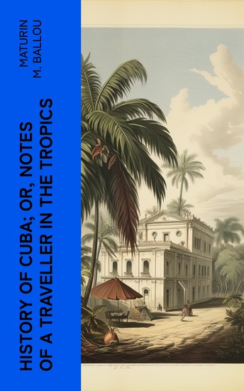 History of Cuba; or Notes of a Traveller in the Tropics - Being a Political Historical and Statistical Account of the Island from its First Discovery to the Present Time - cover