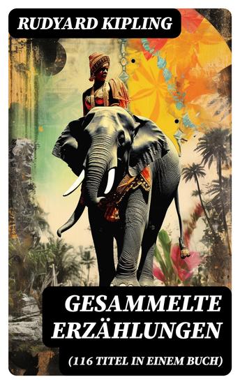 Gesammelte Erzählungen (116 Titel in einem Buch) - Das Dschungelbuch + Dunkeles Indien - Phantastische Erzählungen + Aus Indiens Glut + Soldatengeschichten - cover