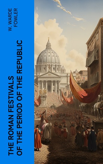 The Roman Festivals of the Period of the Republic - An Introduction to the Study of the Religion of the Romans - cover