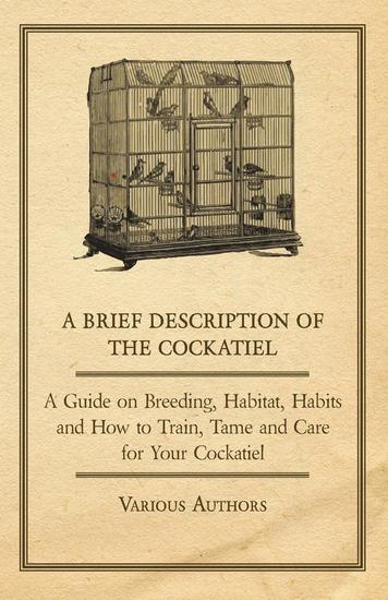 A Brief Description of the Cockatiel - A Guide on Breeding Habitat Habits and How to Train Tame and Care for Your Cockatiel - cover