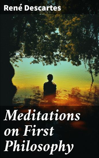 Meditations on First Philosophy - A Philosophical Treatise in Which the Existence of God and the Immortality of the Soul Are Demonstrated - cover