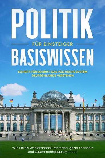 Politik Basiswissen für Einsteiger: Schritt für Schritt das politische System Deutschlands verstehen - Wie Sie als Wähler schnell mitreden gezielt handeln und Zusammenhänge erkennen - cover