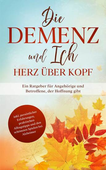 Die Demenz und Ich - Herz über Kopf: Ein Ratgeber für Angehörige und Betroffene der Hoffnung gibt | inkl persönlicher Erfahrungen praktischen Alltagstipps und den schönsten Spielen bei Alzheimer - cover