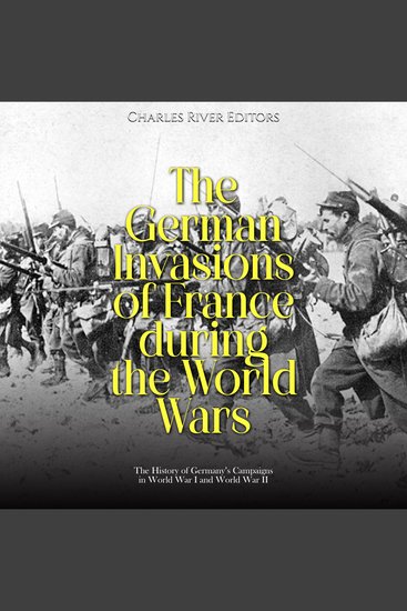 German Invasions of France during the World Wars The: The History of Germany’s Campaigns in World War I and World War II - cover