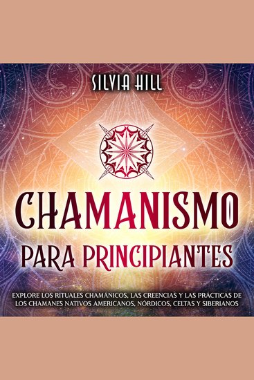 Chamanismo para principiantes: Explore los rituales chamánicos las creencias y las prácticas de los chamanes nativos americanos nórdicos celtas y siberianos - cover