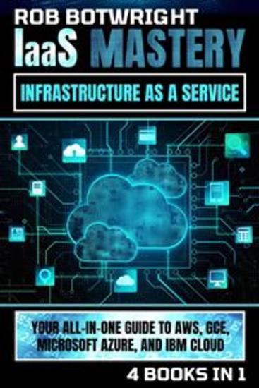 IaaS Mastery: Infrastructure As A Service - Your All-In-One Guide To AWS GCE Microsoft Azure And IBM Cloud - cover