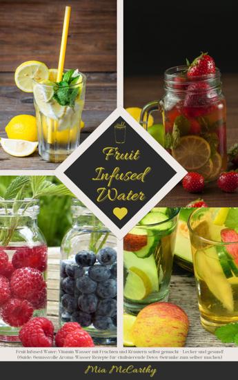 Fruit Infused Water: Vitamin Wasser mit Früchten und Kräutern selbst gemacht - Lecker und gesund! - (Guide: Genussvolle Aroma-Wasser Rezepte für vitalisierende Detox-Getränke zum selber machen) - cover