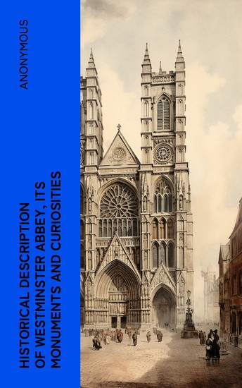 Historical Description of Westminster Abbey Its Monuments and Curiosities - cover
