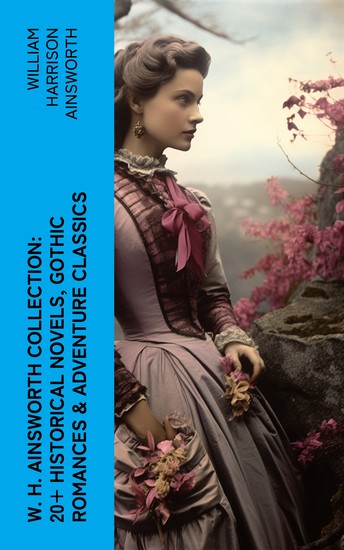 W H Ainsworth Collection: 20+ Historical Novels Gothic Romances & Adventure Classics - cover