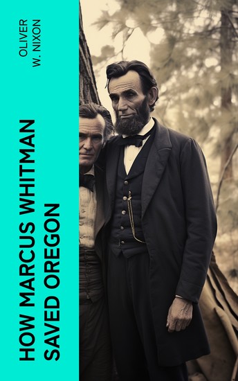 How Marcus Whitman Saved Oregon - A True Romance of Patriotic Heroism Christian Devotion and Final Martyrdom - cover