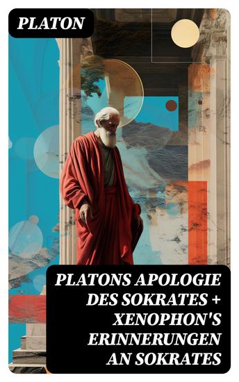 Platons Apologie des Sokrates + Xenophon's Erinnerungen an Sokrates - Sokrates: Der Mann und die Philosophie - Das literarische Porträt des Sokrates von seinen Schülern - cover