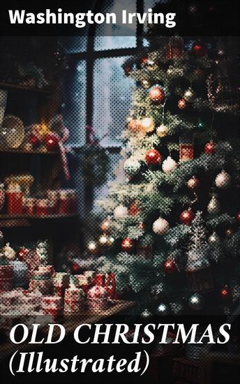 OLD CHRISTMAS (Illustrated) - Warm-Hearted Tales of Christmas Festivities & Celebrations - cover