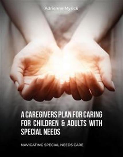 A Caregivers Plan for Caring for Children & Adults with Special Needs - Navigating Special Needs Care - cover